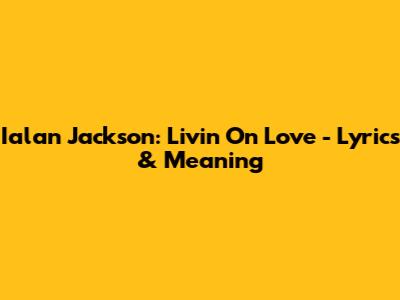 Ialan Jackson: Livin' On Love - Lyrics & Meaning