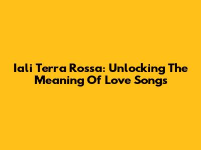 Iali Terra Rossa: Unlocking The Meaning Of Love Songs