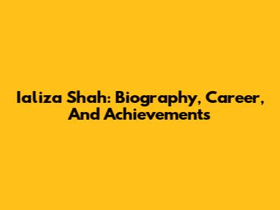 Ializa Shah: Biography, Career, And Achievements