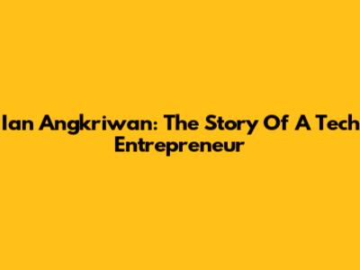 Ian Angkriwan: The Story Of A Tech Entrepreneur