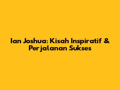 Ian Joshua: Kisah Inspiratif & Perjalanan Sukses