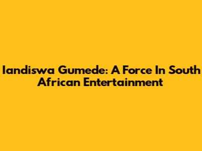 Iandiswa Gumede: A Force In South African Entertainment