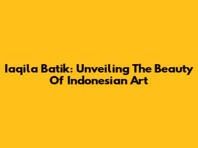 Iaqila Batik: Unveiling The Beauty Of Indonesian Art