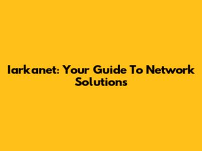 Iarkanet: Your Guide To Network Solutions