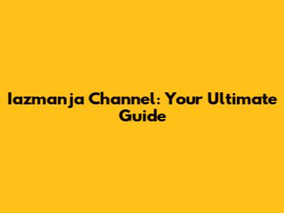 Iazmanja Channel: Your Ultimate Guide