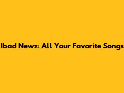 Ibad Newz: All Your Favorite Songs