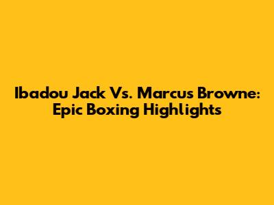 Ibadou Jack Vs. Marcus Browne: Epic Boxing Highlights