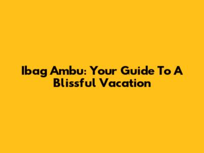 Ibag Ambu: Your Guide To A Blissful Vacation