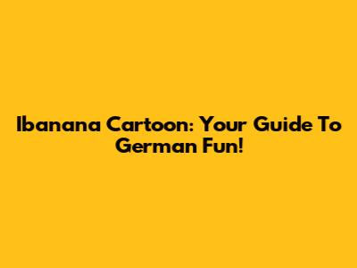 Ibanana Cartoon: Your Guide To German Fun!