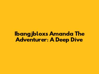 Ibangjblox's Amanda The Adventurer: A Deep Dive
