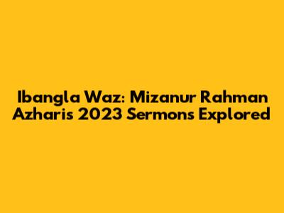 Ibangla Waz: Mizanur Rahman Azhari's 2023 Sermons Explored