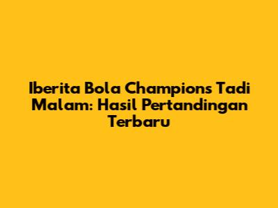 Iberita Bola Champions Tadi Malam: Hasil Pertandingan Terbaru