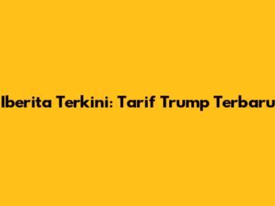 Iberita Terkini: Tarif Trump Terbaru
