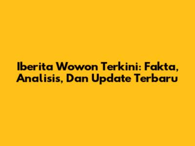 Iberita Wowon Terkini: Fakta, Analisis, Dan Update Terbaru