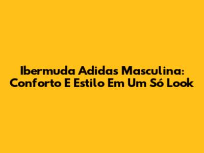 Ibermuda Adidas Masculina: Conforto E Estilo Em Um Só Look