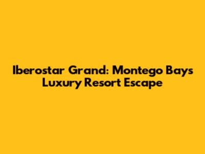 Iberostar Grand: Montego Bay's Luxury Resort Escape
