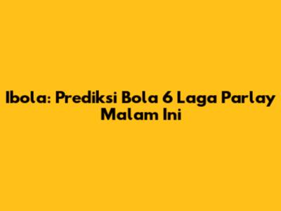 Ibola: Prediksi Bola 6 Laga Parlay Malam Ini