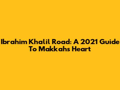 Ibrahim Khalil Road: A 2021 Guide To Makkah's Heart