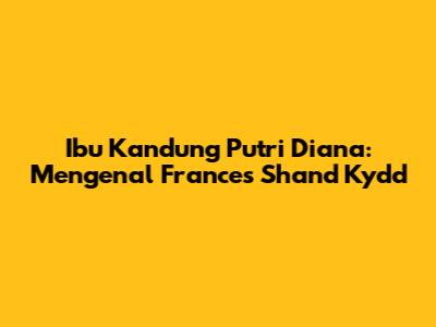 Ibu Kandung Putri Diana: Mengenal Frances Shand Kydd