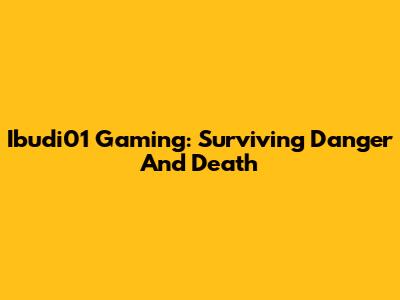 Ibudi01 Gaming: Surviving Danger And Death