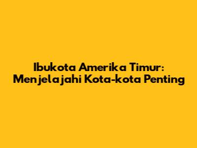 Ibukota Amerika Timur: Menjelajahi Kota-kota Penting