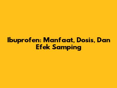 Ibuprofen: Manfaat, Dosis, Dan Efek Samping