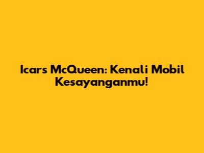 Icars McQueen: Kenali Mobil Kesayanganmu!