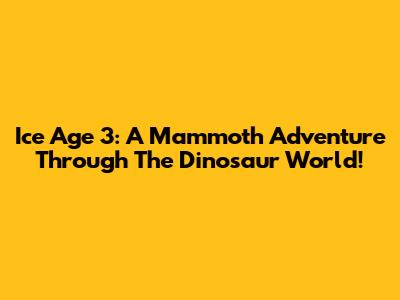 Ice Age 3: A Mammoth Adventure Through The Dinosaur World!
