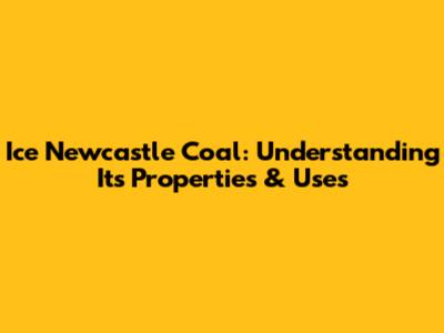 Ice Newcastle Coal: Understanding Its Properties & Uses
