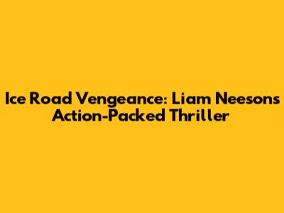 Ice Road Vengeance: Liam Neeson's Action-Packed Thriller