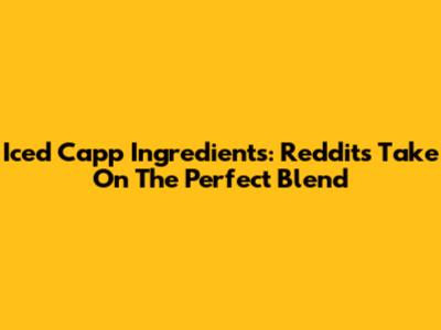 Iced Capp Ingredients: Reddit's Take On The Perfect Blend