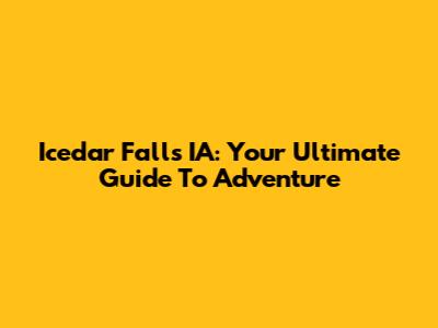 Icedar Falls IA: Your Ultimate Guide To Adventure