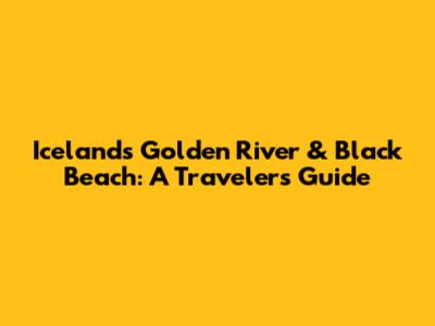 Iceland's Golden River & Black Beach: A Traveler's Guide
