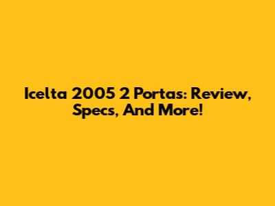 Icelta 2005 2 Portas: Review, Specs, And More!