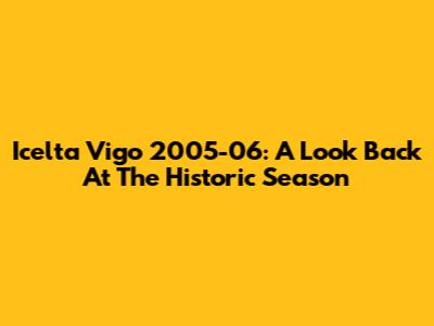 Icelta Vigo 2005-06: A Look Back At The Historic Season