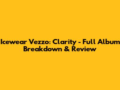 Icewear Vezzo: Clarity - Full Album Breakdown & Review