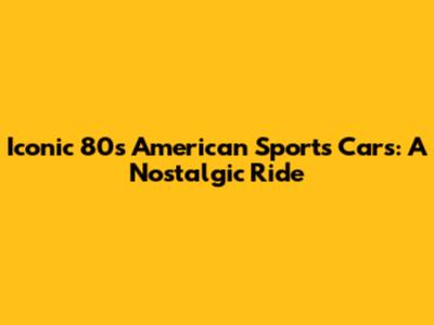 Iconic 80s American Sports Cars: A Nostalgic Ride