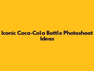 Iconic Coca-Cola Bottle Photoshoot Ideas