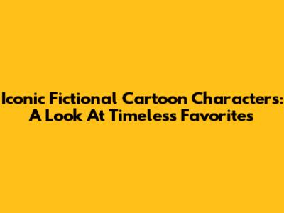 Iconic Fictional Cartoon Characters: A Look At Timeless Favorites