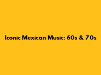 Iconic Mexican Music: 60s & 70s