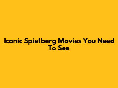 Iconic Spielberg Movies You Need To See