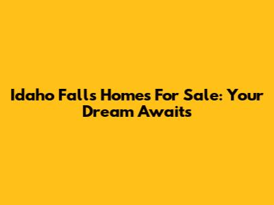 Idaho Falls Homes For Sale: Your Dream Awaits