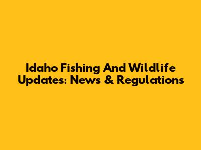 Idaho Fishing And Wildlife Updates: News & Regulations