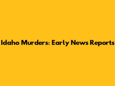 Idaho Murders: Early News Reports