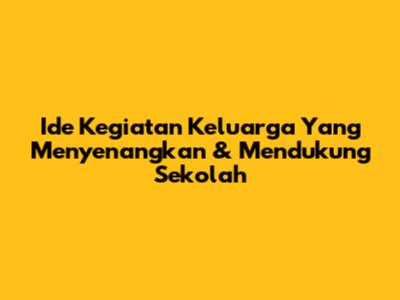 Ide Kegiatan Keluarga Yang Menyenangkan & Mendukung Sekolah