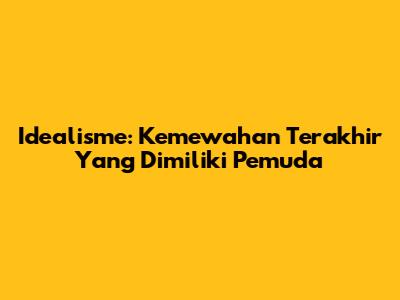 Idealisme: Kemewahan Terakhir Yang Dimiliki Pemuda