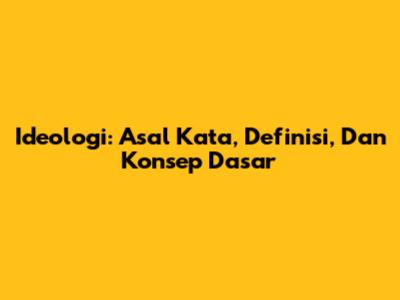 Ideologi: Asal Kata, Definisi, Dan Konsep Dasar