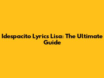 Idespacito Lyrics Lisa: The Ultimate Guide