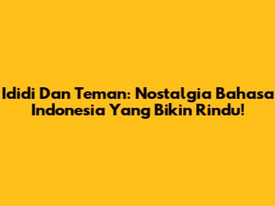 Ididi Dan Teman: Nostalgia Bahasa Indonesia Yang Bikin Rindu!