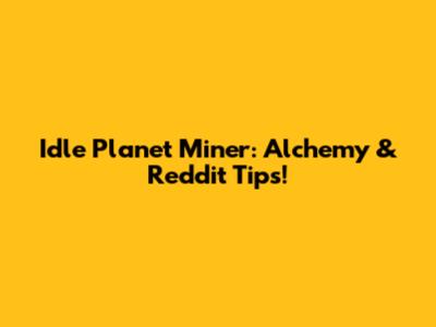 Idle Planet Miner: Alchemy & Reddit Tips!